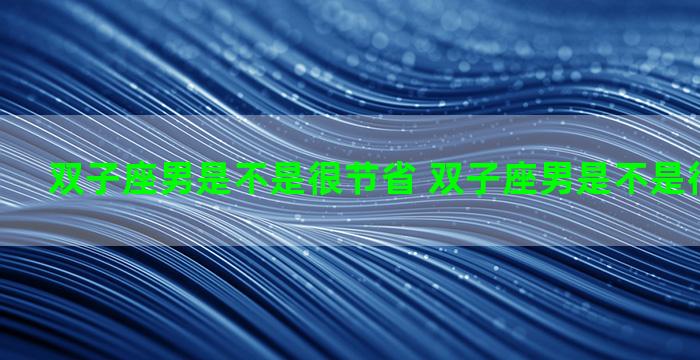 双子座男是不是很节省 双子座男是不是很节省的人